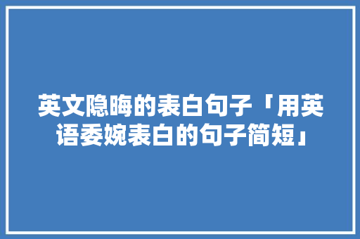 英文隐晦的表白句子「用英语委婉表白的句子简短」 英文隐晦的表白句子「用英语委婉表白的句子简短」 撩妹套路