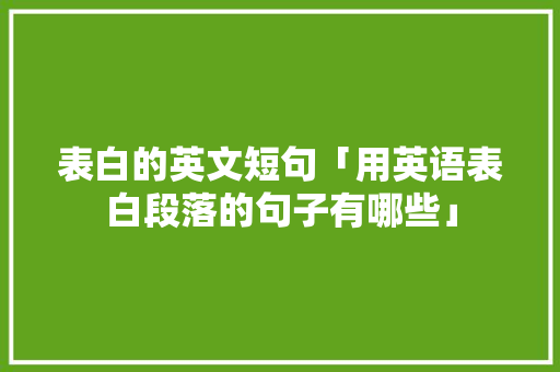 表白的英文短句「用英语表白段落的句子有哪些」 表白的英文短句「用英语表白段落的句子有哪些」 聊天话题