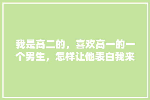 我是高二的，喜欢高一的一个男生，怎样让他表白我来捅破那层纱「高二英语表白句子简短」 我是高二的，喜欢高一的一个男生，怎样让他表白我来捅破那层纱「高二英语表白句子简短」 撩妹套路