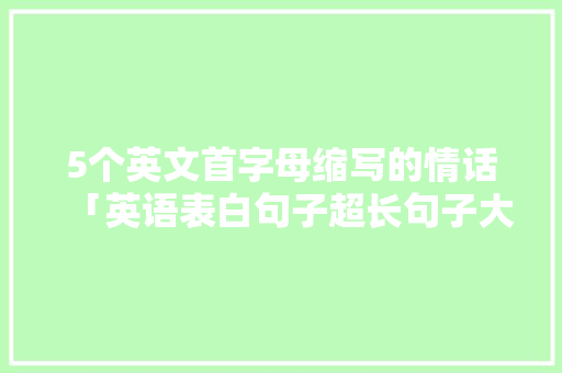 5个英文首字母缩写的情话「英语表白句子超长句子大全」 5个英文首字母缩写的情话「英语表白句子超长句子大全」 撩妹套路