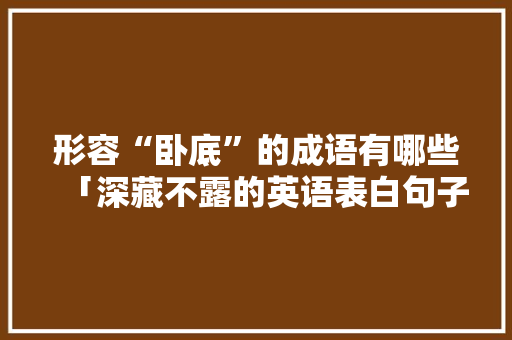 形容“卧底”的成语有哪些「深藏不露的英语表白句子简短」 恋爱技巧 形容“卧底”的成语有哪些「深藏不露的英语表白句子简短」 形容“卧底”的成语有哪些「深藏不露的英语表白句子简短」 恋爱技巧