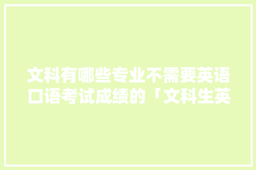 文科有哪些专业不需要英语口语考试成绩的「文科生英文」 文科有哪些专业不需要英语口语考试成绩的「文科生英文」 聊天话题