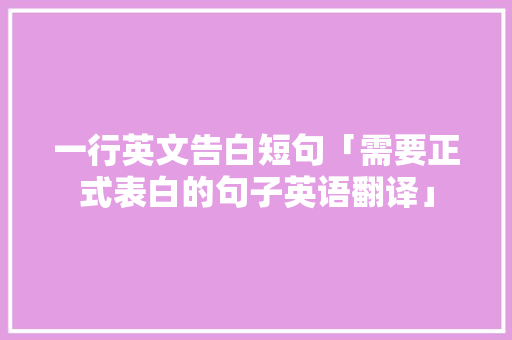 一行英文告白短句「需要正式表白的句子英语翻译」 一行英文告白短句「需要正式表白的句子英语翻译」 撩妹套路