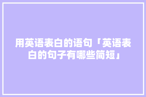用英语表白的语句「英语表白的句子有哪些简短」 用英语表白的语句「英语表白的句子有哪些简短」 撩妹套路
