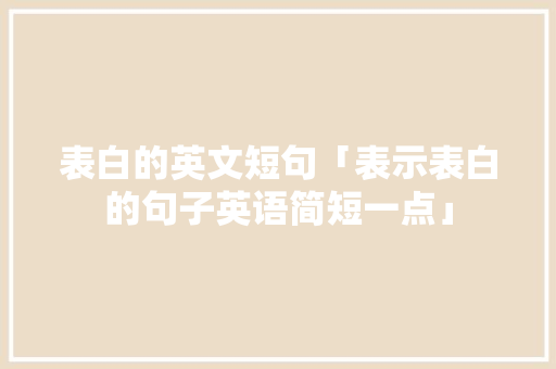 表白的英文短句「表示表白的句子英语简短一点」 表白的英文短句「表示表白的句子英语简短一点」 土味情话