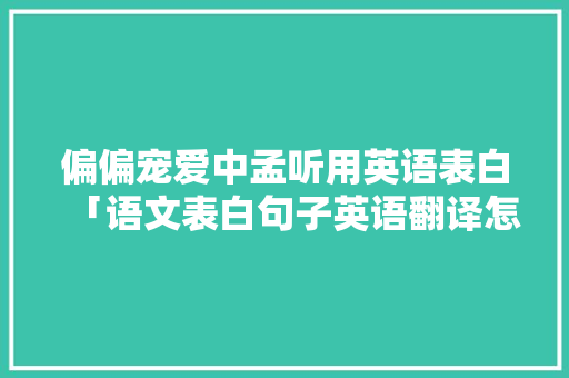 偏偏宠爱中孟听用英语表白「语文表白句子英语翻译怎么写」 偏偏宠爱中孟听用英语表白「语文表白句子英语翻译怎么写」 表白句子