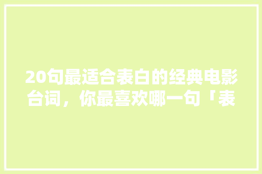 20句最适合表白的经典电影台词，你最喜欢哪一句「表白的英文电影台词」 20句最适合表白的经典电影台词，你最喜欢哪一句「表白的英文电影台词」 表白句子