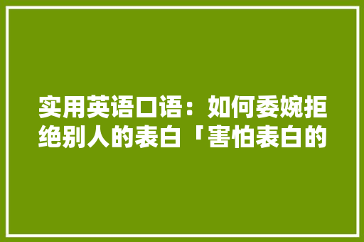 实用英语口语：如何委婉拒绝别人的表白「害怕表白的英语句子简单一点」 实用英语口语：如何委婉拒绝别人的表白「害怕表白的英语句子简单一点」 撩妹套路