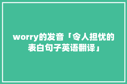 worry的发音「令人担忧的表白句子英语翻译」