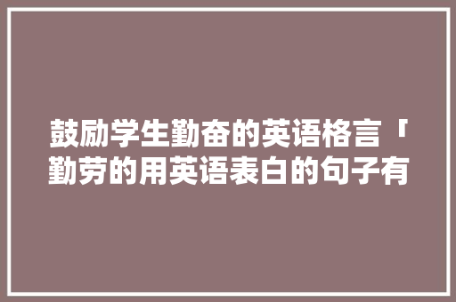 鼓励学生勤奋的英语格言「勤劳的用英语表白的句子有哪些」 鼓励学生勤奋的英语格言「勤劳的用英语表白的句子有哪些」 土味情话