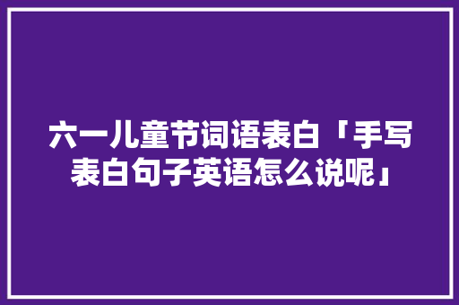 六一儿童节词语表白「手写表白句子英语怎么说呢」