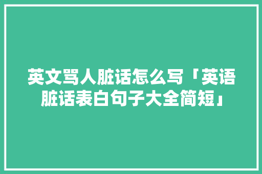 英文骂人脏话怎么写「英语脏话表白句子大全简短」 英文骂人脏话怎么写「英语脏话表白句子大全简短」 表白句子