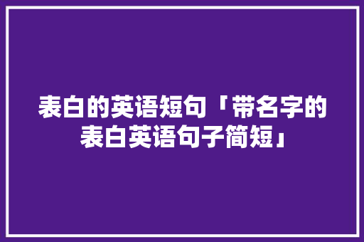 表白的英语短句「带名字的表白英语句子简短」 表白的英语短句「带名字的表白英语句子简短」 土味情话