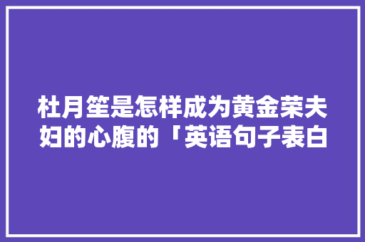 杜月笙是怎样成为黄金荣夫妇的心腹的「英语句子表白俚语怎么说」 杜月笙是怎样成为黄金荣夫妇的心腹的「英语句子表白俚语怎么说」 恋爱技巧