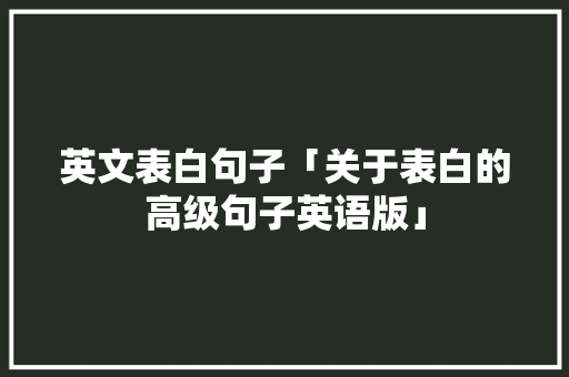 英文表白句子「关于表白的高级句子英语版」 英文表白句子「关于表白的高级句子英语版」 聊天话题
