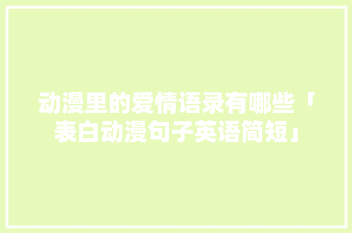 动漫里的爱情语录有哪些「表白动漫句子英语简短」 动漫里的爱情语录有哪些「表白动漫句子英语简短」 恋爱技巧