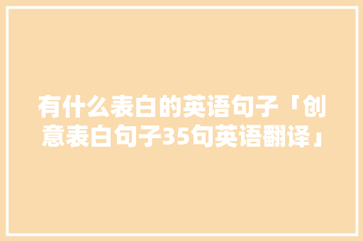 有什么表白的英语句子「创意表白句子35句英语翻译」 有什么表白的英语句子「创意表白句子35句英语翻译」 土味情话
