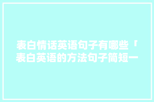 表白情话英语句子有哪些「表白英语的方法句子简短一点」 表白情话英语句子有哪些「表白英语的方法句子简短一点」 恋爱技巧