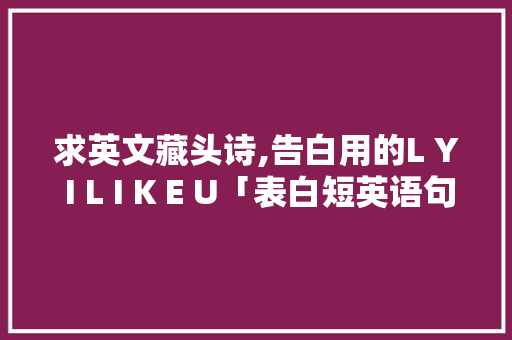 求英文藏头诗,告白用的L Y I L I K E U「表白短英语句子简短」 求英文藏头诗,告白用的L Y I L I K E U「表白短英语句子简短」 撩妹套路
