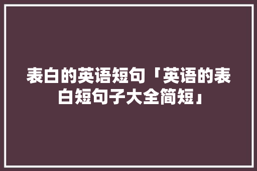 表白的英语短句「英语的表白短句子大全简短」 表白的英语短句「英语的表白短句子大全简短」 恋爱技巧