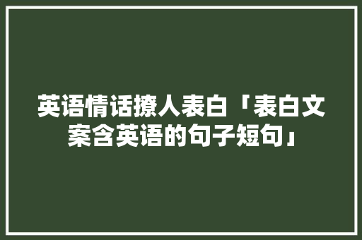 英语情话撩人表白「表白文案含英语的句子短句」 英语情话撩人表白「表白文案含英语的句子短句」 土味情话