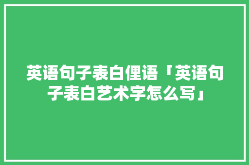 英语句子表白俚语「英语句子表白艺术字怎么写」 英语句子表白俚语「英语句子表白艺术字怎么写」 撩妹套路