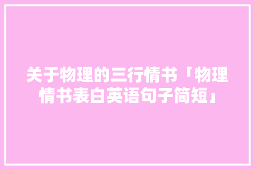 关于物理的三行情书「物理情书表白英语句子简短」 关于物理的三行情书「物理情书表白英语句子简短」 恋爱技巧