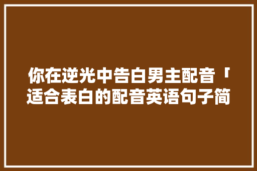 你在逆光中告白男主配音「适合表白的配音英语句子简短」