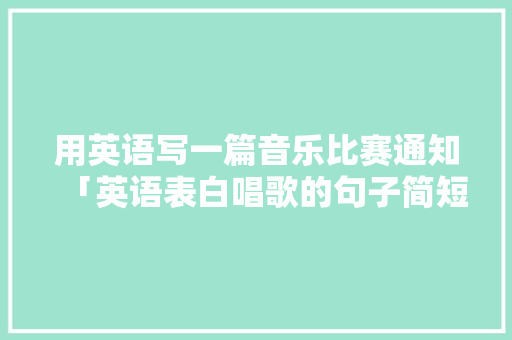 用英语写一篇音乐比赛通知「英语表白唱歌的句子简短」