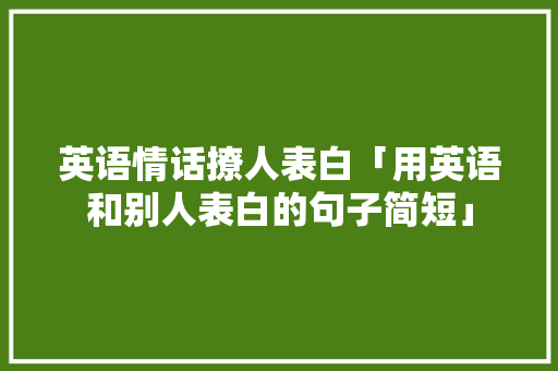 英语情话撩人表白「用英语和别人表白的句子简短」 英语情话撩人表白「用英语和别人表白的句子简短」 聊天话题
