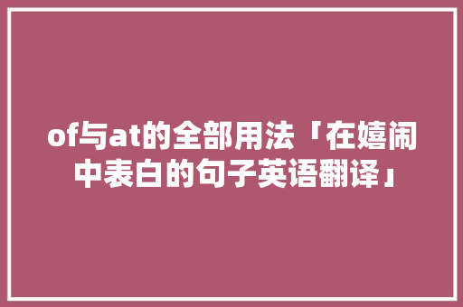 of与at的全部用法「在嬉闹中表白的句子英语翻译」 of与at的全部用法「在嬉闹中表白的句子英语翻译」 聊天话题