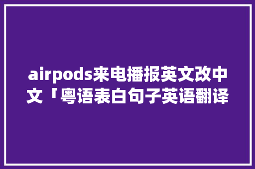 airpods来电播报英文改中文「粤语表白句子英语翻译」