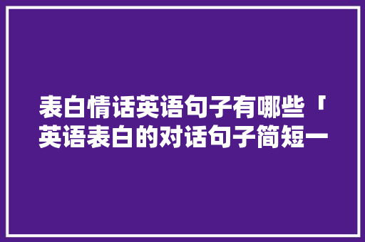 表白情话英语句子有哪些「英语表白的对话句子简短一点」 土味情话 表白情话英语句子有哪些「英语表白的对话句子简短一点」 表白情话英语句子有哪些「英语表白的对话句子简短一点」 土味情话