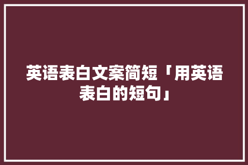 英语表白文案简短「用英语表白的短句」 英语表白文案简短「用英语表白的短句」 撩妹套路