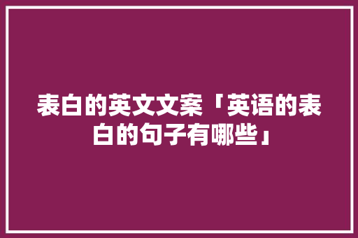 表白的英文文案「英语的表白的句子有哪些」 表白的英文文案「英语的表白的句子有哪些」 土味情话