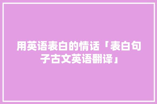 用英语表白的情话「表白句子古文英语翻译」 用英语表白的情话「表白句子古文英语翻译」 撩妹套路