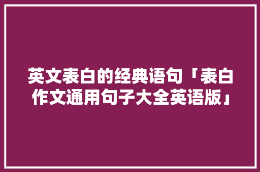 英文表白的经典语句「表白作文通用句子大全英语版」 英文表白的经典语句「表白作文通用句子大全英语版」 土味情话