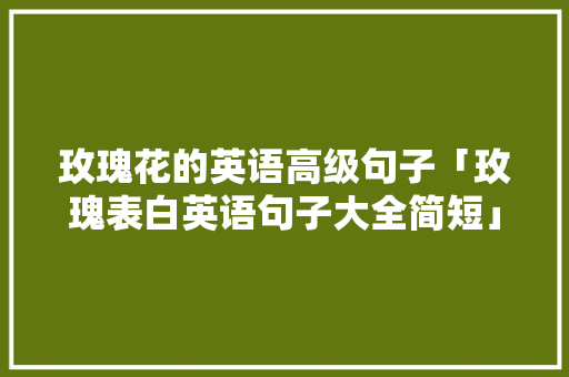 玫瑰花的英语高级句子「玫瑰表白英语句子大全简短」