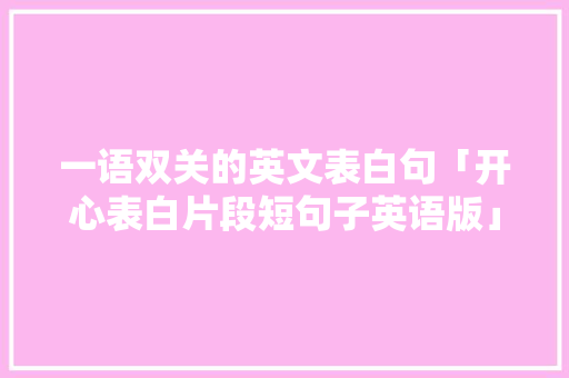 一语双关的英文表白句「开心表白片段短句子英语版」 一语双关的英文表白句「开心表白片段短句子英语版」 撩妹套路