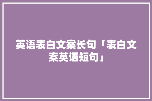 英语表白文案长句「表白文案英语短句」 聊天话题 英语表白文案长句「表白文案英语短句」 英语表白文案长句「表白文案英语短句」 聊天话题