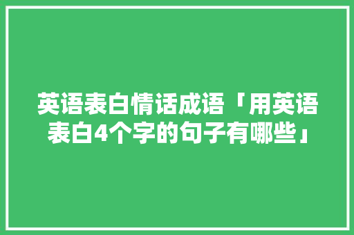 英语表白情话成语「用英语表白4个字的句子有哪些」 英语表白情话成语「用英语表白4个字的句子有哪些」 撩妹套路