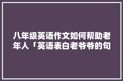 八年级英语作文如何帮助老年人「英语表白老爷爷的句子简短」 八年级英语作文如何帮助老年人「英语表白老爷爷的句子简短」 恋爱技巧