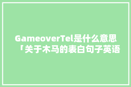 GameoverTel是什么意思「关于木马的表白句子英语版」 GameoverTel是什么意思「关于木马的表白句子英语版」 土味情话
