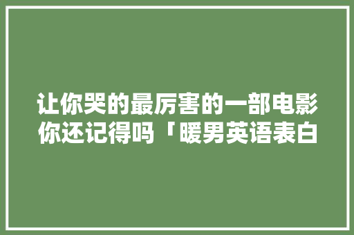 让你哭的最厉害的一部电影你还记得吗「暖男英语表白句子简短一点」