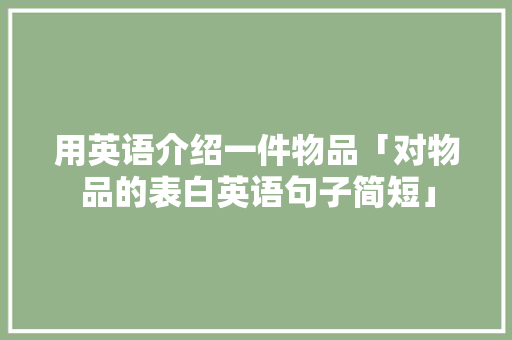 用英语介绍一件物品「对物品的表白英语句子简短」 用英语介绍一件物品「对物品的表白英语句子简短」 撩妹套路