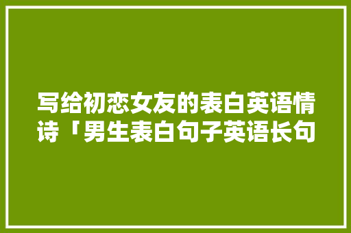 写给初恋女友的表白英语情诗「男生表白句子英语长句简短」 写给初恋女友的表白英语情诗「男生表白句子英语长句简短」 撩妹套路