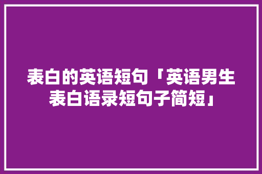 表白的英语短句「英语男生表白语录短句子简短」 表白的英语短句「英语男生表白语录短句子简短」 表白句子