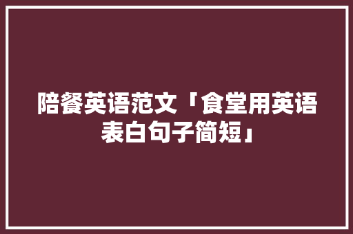 陪餐英语范文「食堂用英语表白句子简短」 陪餐英语范文「食堂用英语表白句子简短」 表白句子