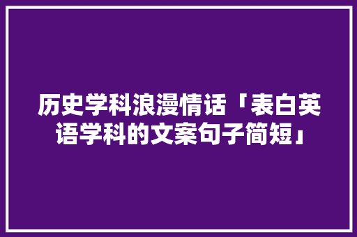 历史学科浪漫情话「表白英语学科的文案句子简短」 历史学科浪漫情话「表白英语学科的文案句子简短」 聊天话题