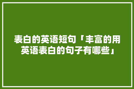 表白的英语短句「丰富的用英语表白的句子有哪些」 表白的英语短句「丰富的用英语表白的句子有哪些」 聊天话题